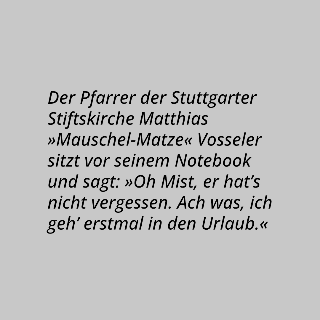 Der Pfarrer der Stuttgarter Stiftskirche Matthias »Mauschel-Matze« Vosseler sitzt vor seinem Notebook und sagt: »Oh Mist, er hat’s nicht vergessen. Ach was, ich geh’ erstmal in den Urlaub.«