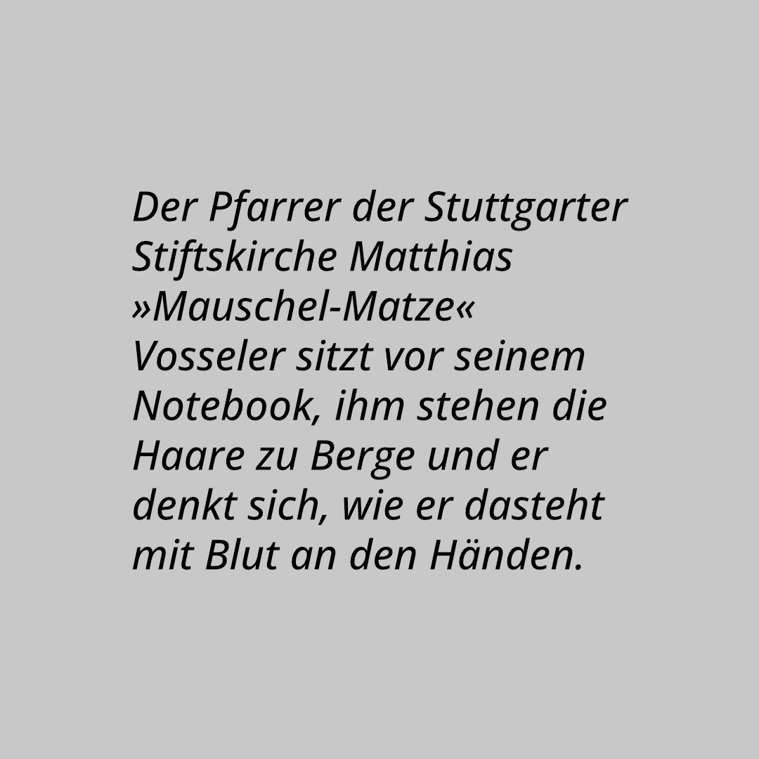 Der Pfarrer der Stuttgarter Stiftskirche Matthias »Mauschel-Matze« Vosseler sitzt vor seinem Notebook, ihm stehen die Haare zu Berge und er denkt sich, wie er dasteht mit Blut an den Händen.