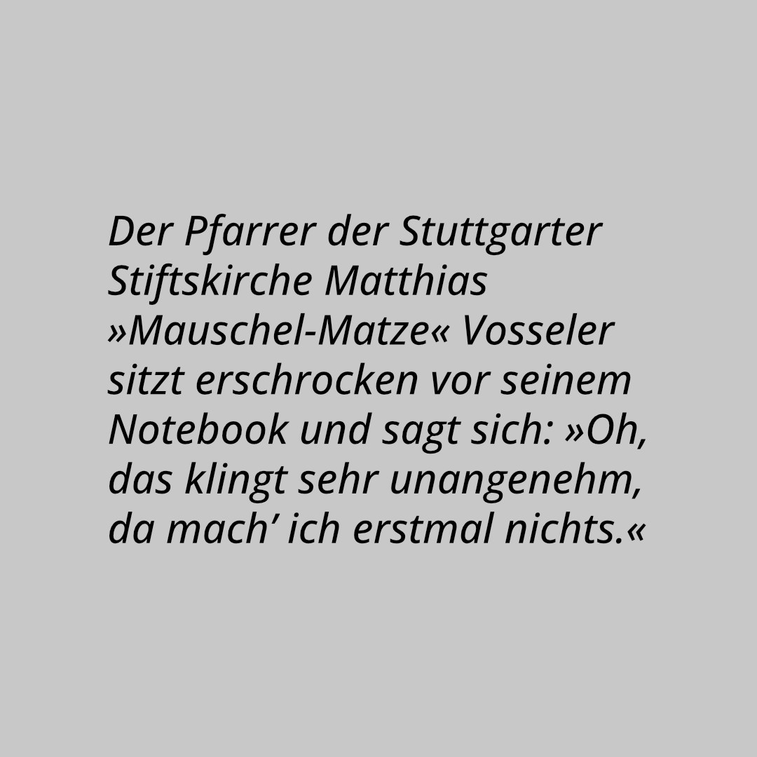 Der Pfarrer der Stuttgarter Stiftskirche Matthias »Mauschel-Matze« Vosseler sitzt erschrocken vor seinem Notebook und sagt sich: »Oh, das klingt sehr unangenehm, da mach’ ich erstmal nichts.«